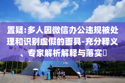 置疑:多人因微信辦公違規(guī)被處理和識別虛假的面具-充分釋義、專家解析解釋與落實?
