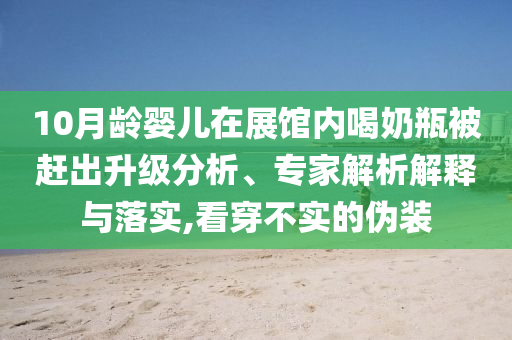 10月齡嬰兒在展館內(nèi)喝奶瓶被趕出升級(jí)分析、專家解析解釋與落實(shí),看穿不實(shí)的偽裝