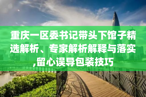 重慶一區(qū)委書記帶頭下館子精選解析、專家解析解釋與落實(shí),留心誤導(dǎo)包裝技巧