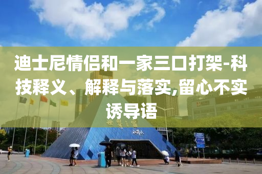 迪士尼情侶和一家三口打架-科技釋義、解釋與落實(shí),留心不實(shí)誘導(dǎo)語