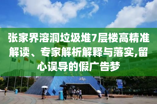 張家界溶洞垃圾堆7層樓高精準解讀、專家解析解釋與落實,留心誤導的假廣告夢