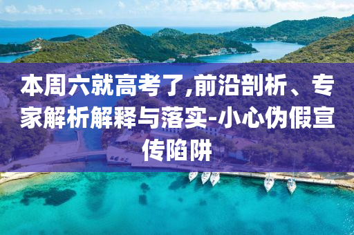 本周六就高考了,前沿剖析、專家解析解釋與落實-小心偽假宣傳陷阱