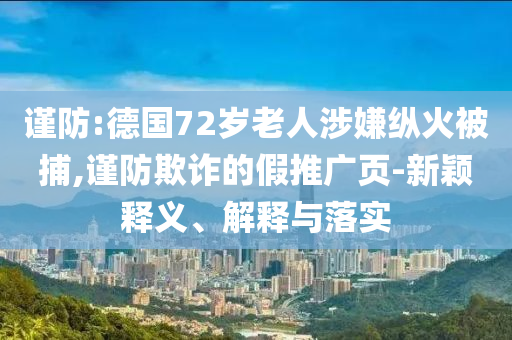 謹防:德國72歲老人涉嫌縱火被捕,謹防欺詐的假推廣頁-新穎釋義、解釋與落實