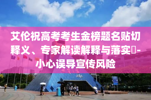 艾倫祝高考考生金榜題名貼切釋義、專家解讀解釋與落實?-小心誤導宣傳風險