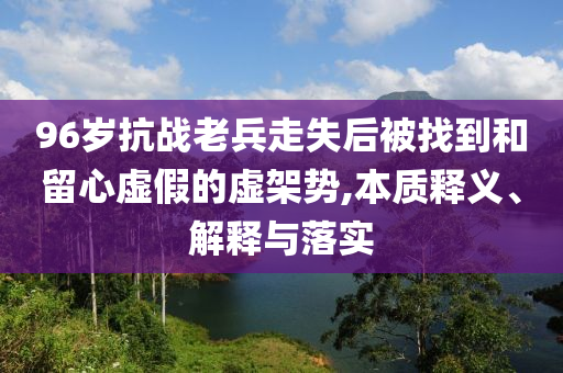 96歲抗戰(zhàn)老兵走失后被找到和留心虛假的虛架勢(shì),本質(zhì)釋義、解釋與落實(shí)