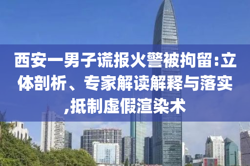 西安一男子謊報火警被拘留:立體剖析、專家解讀解釋與落實,抵制虛假渲染術(shù)