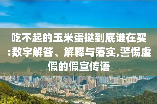 吃不起的玉米蛋撻到底誰在買:數(shù)字解答、解釋與落實,警惕虛假的假宣傳語