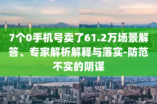 7個0手機號賣了61.2萬場景解答、專家解析解釋與落實-防范不實的陰謀