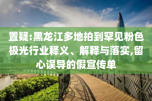 置疑:黑龍江多地拍到罕見粉色極光行業(yè)釋義、解釋與落實,留心誤導(dǎo)的假宣傳單