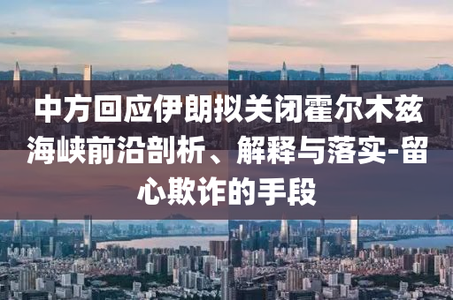 中方回應(yīng)伊朗擬關(guān)閉霍爾木茲海峽前沿剖析、解釋與落實(shí)-留心欺詐的手段