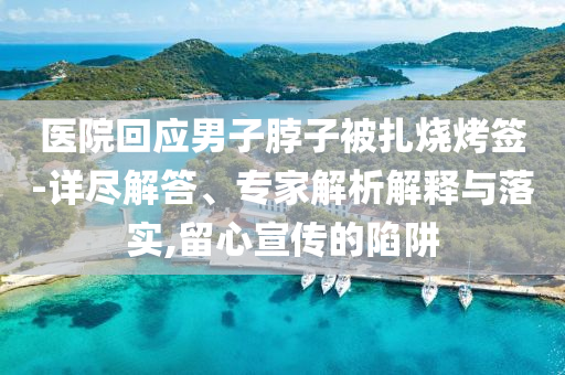 醫(yī)院回應(yīng)男子脖子被扎燒烤簽-詳盡解答、專家解析解釋與落實,留心宣傳的陷阱