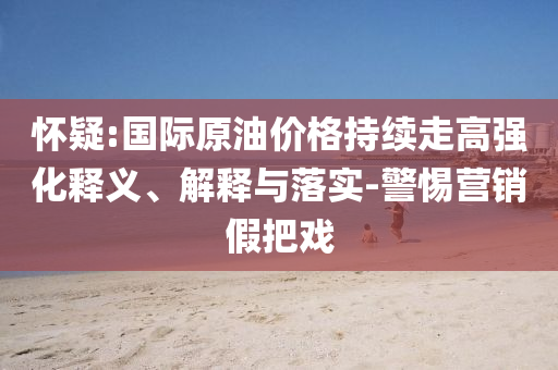 懷疑:國際原油價(jià)格持續(xù)走高強(qiáng)化釋義、解釋與落實(shí)-警惕營銷假把戲
