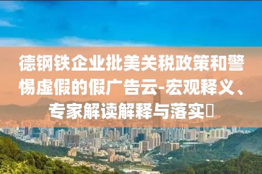 德鋼鐵企業(yè)批美關(guān)稅政策和警惕虛假的假廣告云-宏觀釋義、專家解讀解釋與落實(shí)?