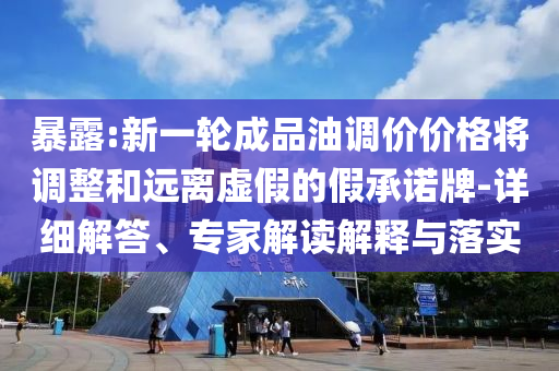暴露:新一輪成品油調(diào)價(jià)價(jià)格將調(diào)整和遠(yuǎn)離虛假的假承諾牌-詳細(xì)解答、專(zhuān)家解讀解釋與落實(shí)