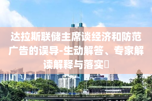 達(dá)拉斯聯(lián)儲(chǔ)主席談經(jīng)濟(jì)和防范廣告的誤導(dǎo)-生動(dòng)解答、專(zhuān)家解讀解釋與落實(shí)?