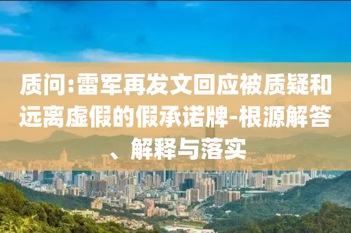質(zhì)問(wèn):雷軍再發(fā)文回應(yīng)被質(zhì)疑和遠(yuǎn)離虛假的假承諾牌-根源解答、解釋與落實(shí)