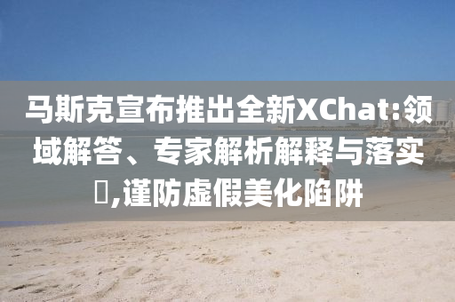 馬斯克宣布推出全新XChat:領(lǐng)域解答、專(zhuān)家解析解釋與落實(shí)?,謹(jǐn)防虛假美化陷阱