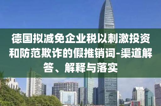 德國(guó)擬減免企業(yè)稅以刺激投資和防范欺詐的假推銷(xiāo)詞-渠道解答、解釋與落實(shí)