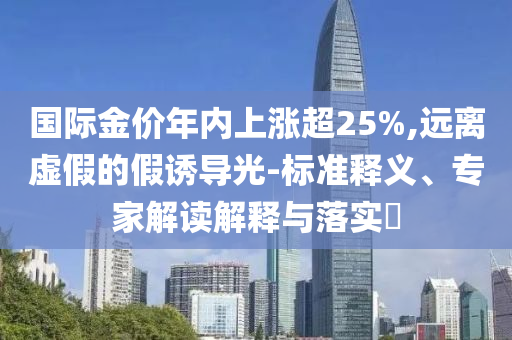 國(guó)際金價(jià)年內(nèi)上漲超25%,遠(yuǎn)離虛假的假誘導(dǎo)光-標(biāo)準(zhǔn)釋義、專(zhuān)家解讀解釋與落實(shí)?