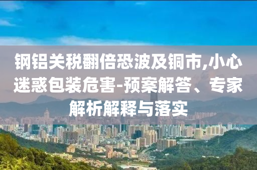 鋼鋁關(guān)稅翻倍恐波及銅市,小心迷惑包裝危害-預(yù)案解答、專(zhuān)家解析解釋與落實(shí)