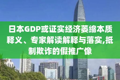 日本GDP或證實經濟萎縮本質釋義、專家解讀解釋與落實,抵制欺詐的假推廣像