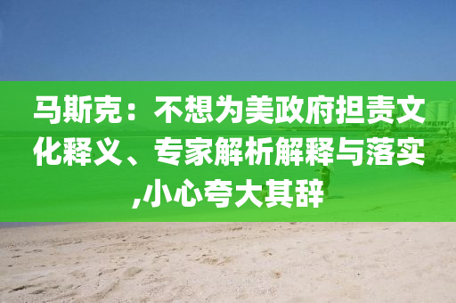 馬斯克：不想為美政府擔責文化釋義、專家解析解釋與落實,小心夸大其辭