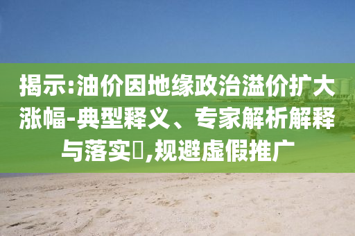 揭示:油價因地緣政治溢價擴大漲幅-典型釋義、專家解析解釋與落實?,規(guī)避虛假推廣