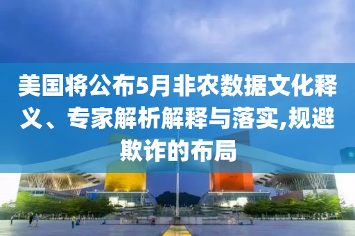 美國將公布5月非農(nóng)數(shù)據(jù)文化釋義、專家解析解釋與落實,規(guī)避欺詐的布局