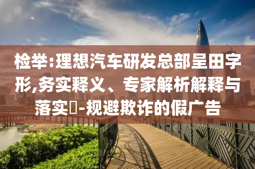 檢舉:理想汽車研發(fā)總部呈田字形,務(wù)實釋義、專家解析解釋與落實?-規(guī)避欺詐的假廣告
