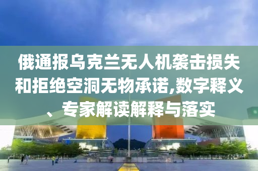俄通報烏克蘭無人機襲擊損失和拒絕空洞無物承諾,數(shù)字釋義、專家解讀解釋與落實