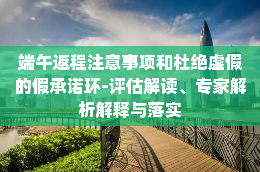 端午返程注意事項和杜絕虛假的假承諾環(huán)-評估解讀、專家解析解釋與落實