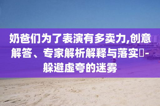 奶爸們?yōu)榱吮硌萦卸噘u力,創(chuàng)意解答、專家解析解釋與落實?-躲避虛夸的迷霧