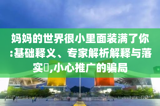 媽媽的世界很小里面裝滿了你:基礎(chǔ)釋義、專家解析解釋與落實(shí)?,小心推廣的騙局
