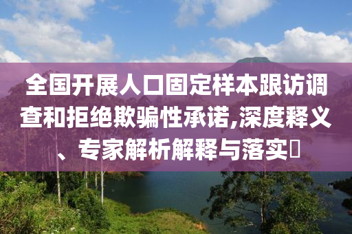 全國開展人口固定樣本跟訪調(diào)查和拒絕欺騙性承諾,深度釋義、專家解析解釋與落實(shí)?