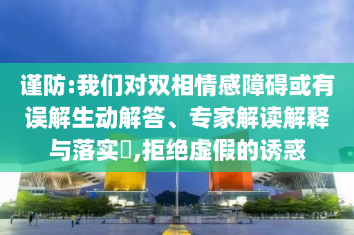 謹(jǐn)防:我們對雙相情感障礙或有誤解生動解答、專家解讀解釋與落實?,拒絕虛假的誘惑