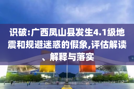 識(shí)破:廣西鳳山縣發(fā)生4.1級(jí)地震和規(guī)避迷惑的假象,評(píng)估解讀、解釋與落實(shí)
