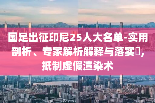 國(guó)足出征印尼25人大名單-實(shí)用剖析、專家解析解釋與落實(shí)?,抵制虛假渲染術(shù)