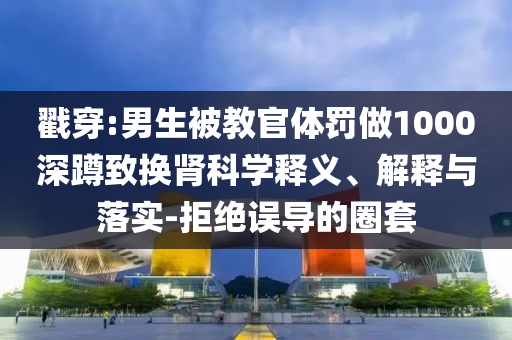 戳穿:男生被教官體罰做1000深蹲致?lián)Q腎科學(xué)釋義、解釋與落實-拒絕誤導(dǎo)的圈套