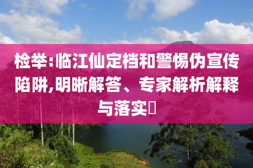 檢舉:臨江仙定檔和警惕偽宣傳陷阱,明晰解答、專家解析解釋與落實?