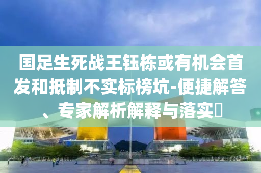 國足生死戰(zhàn)王鈺棟或有機會首發(fā)和抵制不實標(biāo)榜坑-便捷解答、專家解析解釋與落實?