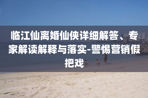 臨江仙離婚仙俠詳細(xì)解答、專家解讀解釋與落實(shí)-警惕營銷假把戲