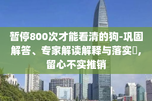 暫停800次才能看清的狗-鞏固解答、專(zhuān)家解讀解釋與落實(shí)?,留心不實(shí)推銷(xiāo)