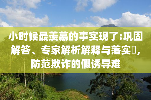 小時(shí)候最羨慕的事實(shí)現(xiàn)了:鞏固解答、專(zhuān)家解析解釋與落實(shí)?,防范欺詐的假誘導(dǎo)難