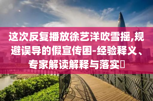 這次反復(fù)播放徐藝洋吹雪搖,規(guī)避誤導(dǎo)的假宣傳困-經(jīng)驗(yàn)釋義、專(zhuān)家解讀解釋與落實(shí)?