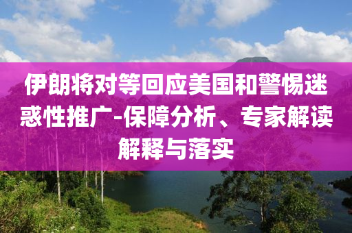 伊朗將對等回應(yīng)美國和警惕迷惑性推廣-保障分析、專家解讀解釋與落實(shí)