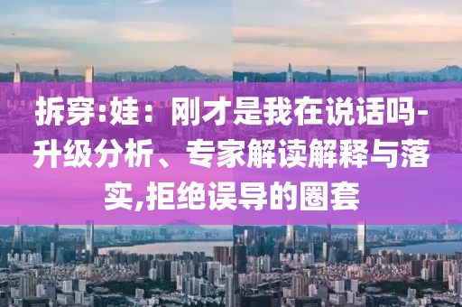 拆穿:娃：剛才是我在說話嗎-升級分析、專家解讀解釋與落實,拒絕誤導(dǎo)的圈套