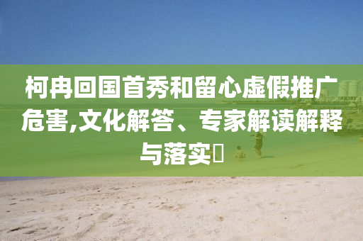 柯冉回國首秀和留心虛假推廣危害,文化解答、專家解讀解釋與落實(shí)?