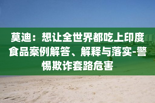 莫迪：想讓全世界都吃上印度食品案例解答、解釋與落實(shí)-警惕欺詐套路危害