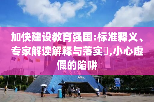 加快建設(shè)教育強(qiáng)國:標(biāo)準(zhǔn)釋義、專家解讀解釋與落實(shí)?,小心虛假的陷阱