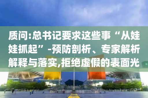 質(zhì)問:總書記要求這些事“從娃娃抓起”-預(yù)防剖析、專家解析解釋與落實(shí),拒絕虛假的表面光